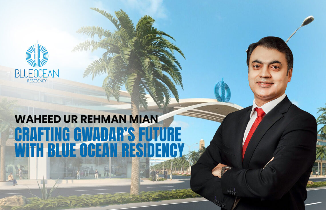 Waheed ur Rehman: Crafting Gwadar’s Future with Blue Ocean Residency
