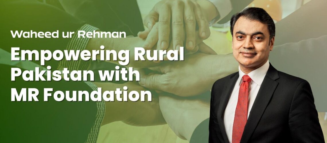 Waheed ur Rehman: Empowering Rural Pakistan with MR Foundation