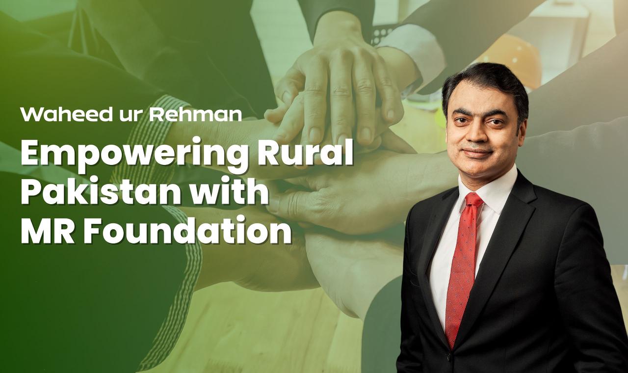 Waheed ur Rehman: Empowering Rural Pakistan with MR Foundation