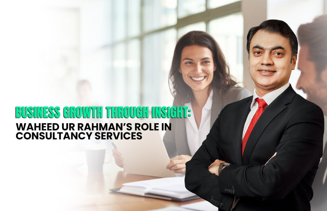 Business Growth Through Insight: Waheed ur Rahman’s Role in Consultancy Services