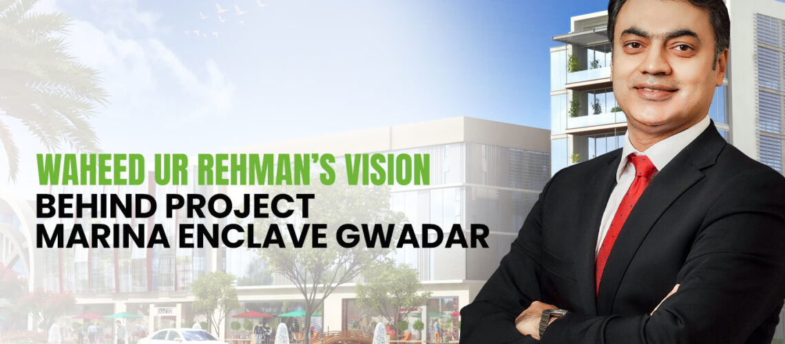 Waheed ur Rehman’s Vision Behind Project Marina Enclave Gwadar