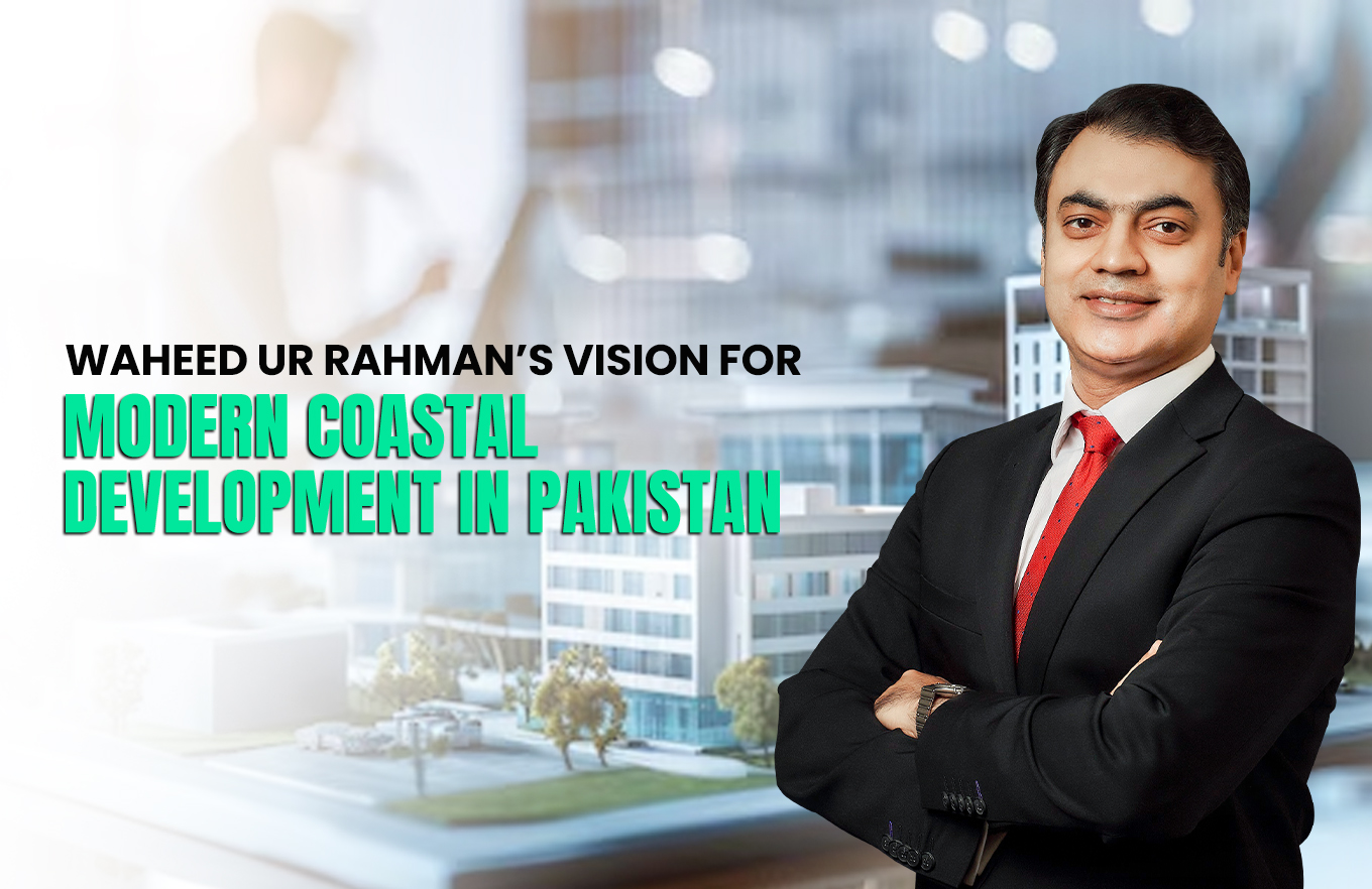 Waheed ur Rahman’s Vision for Modern Coastal Development in Pakistan