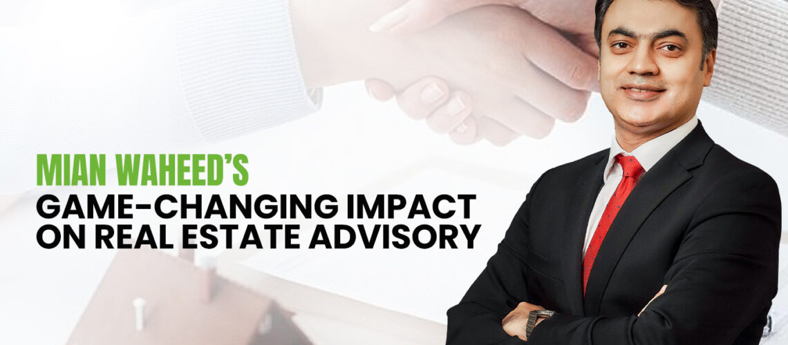 Mian Waheed’s Game-Changing Impact on Real Estate Advisory