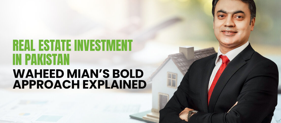 Real Estate Investment in Pakistan: Waheed Mian’s Bold Approach Explained