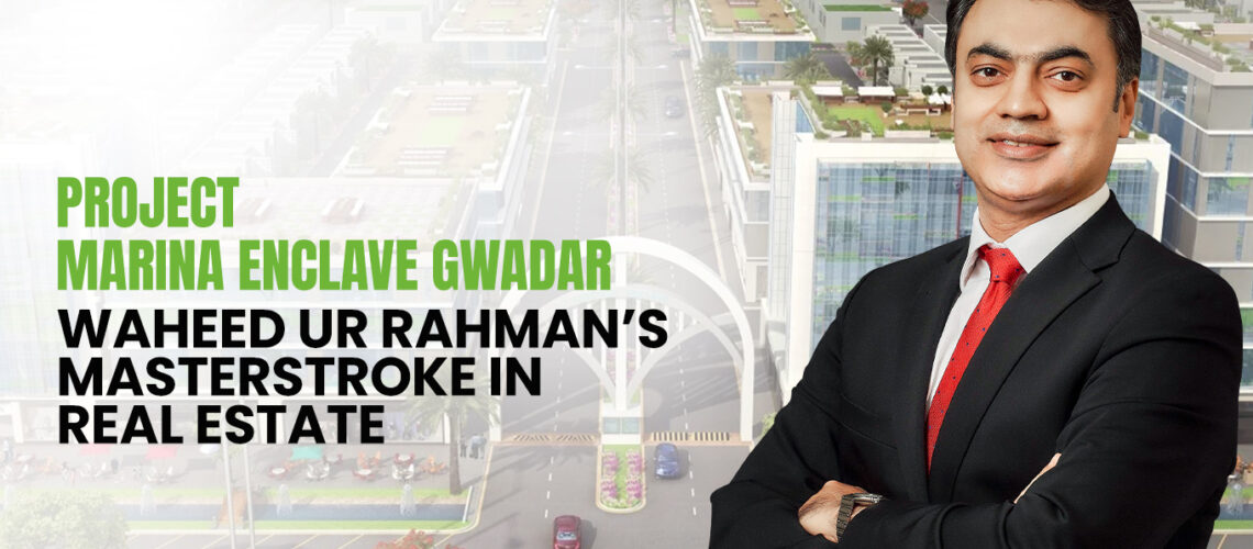 Project Marina Enclave Gwadar: Waheed ur Rahman’s Masterstroke in Real Estate
