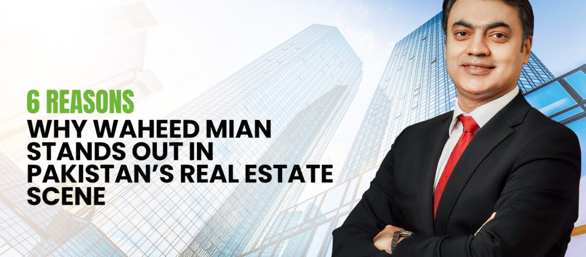 6 Reasons Why Waheed Mian Stands Out in Pakistan’s Real Estate Scene