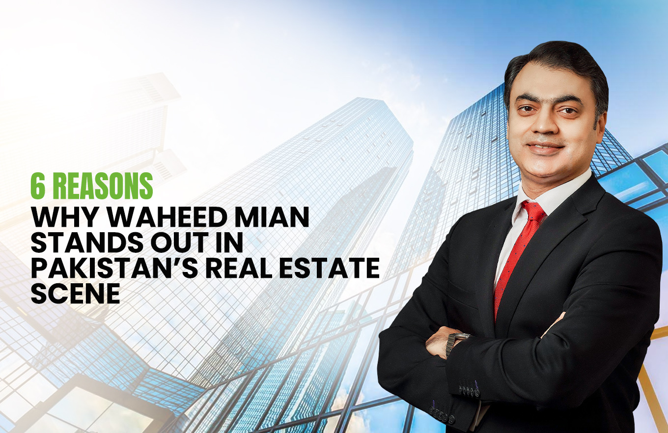 6 Reasons Why Waheed Mian Stands Out in Pakistan’s Real Estate Scene