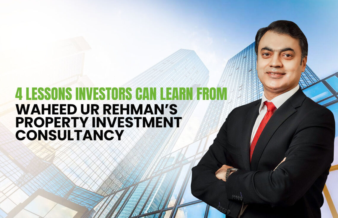 4 Lessons Investors Can Learn from Waheed Ur Rehman’s Property Investment Consultancy