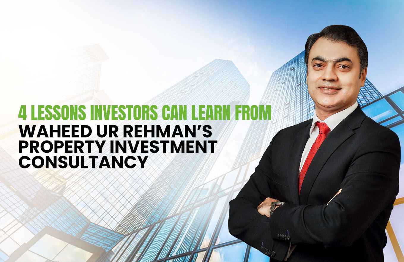 4 Lessons Investors Can Learn from Waheed Ur Rehman’s Property Investment Consultancy