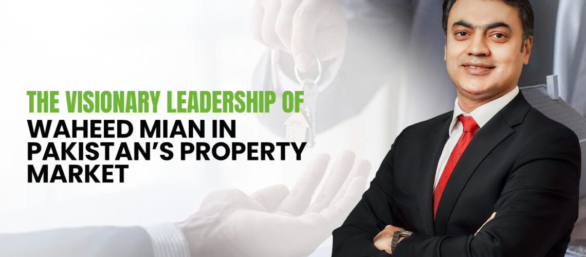 The Visionary Leadership of Waheed Mian in Pakistan’s Property Market